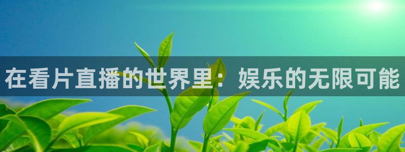 直播玩球：在看片直播的世界里：娱乐的无限可能