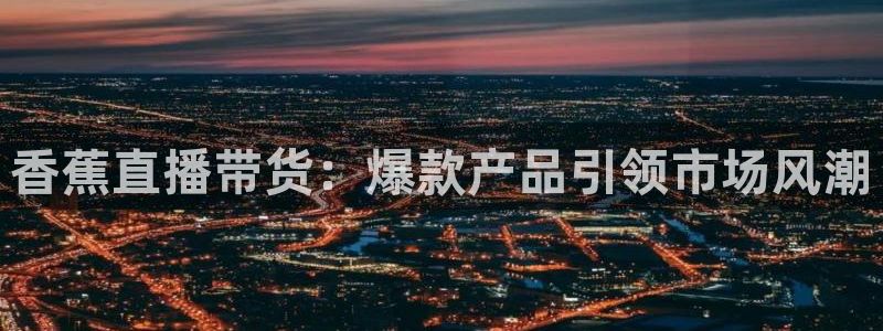 玩球直播免费高清在线：香蕉直播带货：爆款产品引领市场风潮