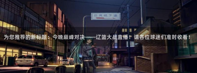 wqzb玩球直播：为您推荐的新标题：今晚巅峰对决——辽篮大战直播！请各位球迷们准时收看！
