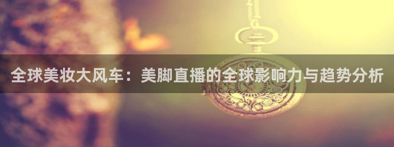 玩球吧直播nba体育直播在线观看：全球美妆大风车：美脚直播的全球影响力与趋势分析