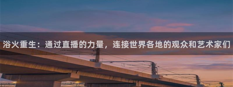 玩球直播nba体育直播：浴火重生：通过直播的力量，连接世界各地的观众和艺术家们